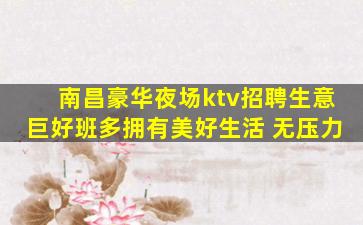 南昌豪华夜场ktv招聘生意巨好班多拥有美好生活 无压力